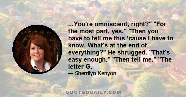 ...You're omniscient, right? For the most part, yes. Then you have to tell me this ‘cause I have to know. What's at the end of everything? He shrugged. That's easy enough. Then tell me. The letter G.