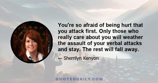 You're so afraid of being hurt that you attack first. Only those who really care about you will weather the assault of your verbal attacks and stay. The rest will fall away.