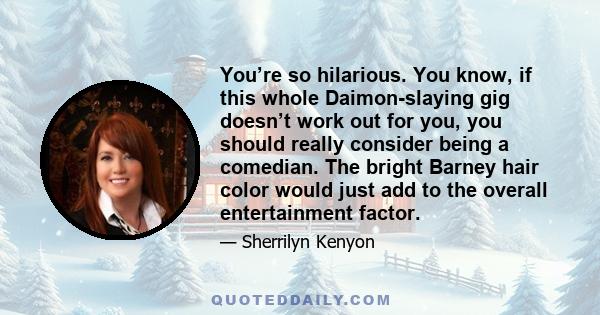 You’re so hilarious. You know, if this whole Daimon-slaying gig doesn’t work out for you, you should really consider being a comedian. The bright Barney hair color would just add to the overall entertainment factor.