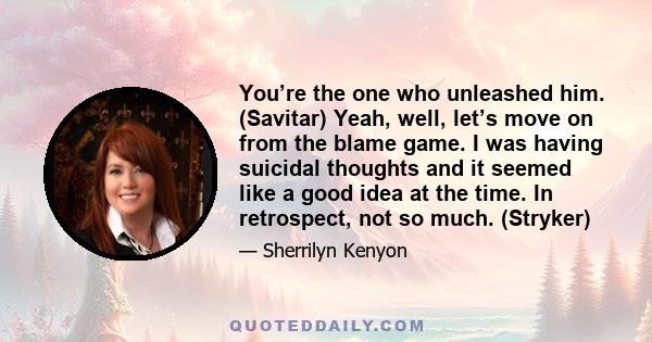 You’re the one who unleashed him. (Savitar) Yeah, well, let’s move on from the blame game. I was having suicidal thoughts and it seemed like a good idea at the time. In retrospect, not so much. (Stryker)