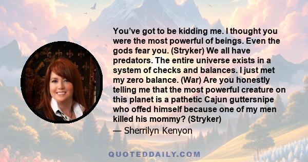 You’ve got to be kidding me. I thought you were the most powerful of beings. Even the gods fear you. (Stryker) We all have predators. The entire universe exists in a system of checks and balances. I just met my zero