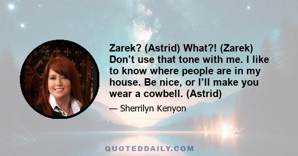 Zarek? (Astrid) What?! (Zarek) Don’t use that tone with me. I like to know where people are in my house. Be nice, or I’ll make you wear a cowbell. (Astrid)