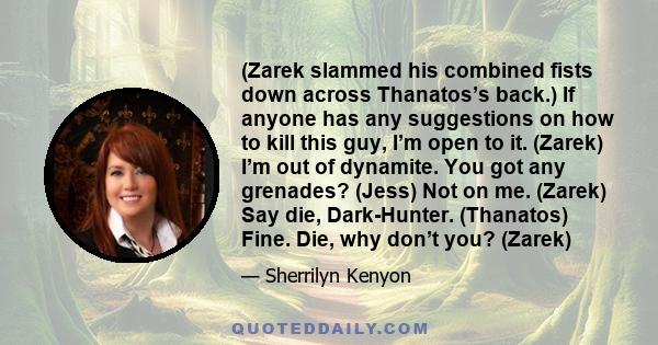 (Zarek slammed his combined fists down across Thanatos’s back.) If anyone has any suggestions on how to kill this guy, I’m open to it. (Zarek) I’m out of dynamite. You got any grenades? (Jess) Not on me. (Zarek) Say