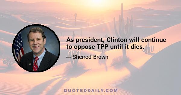 As president, Clinton will continue to oppose TPP until it dies.