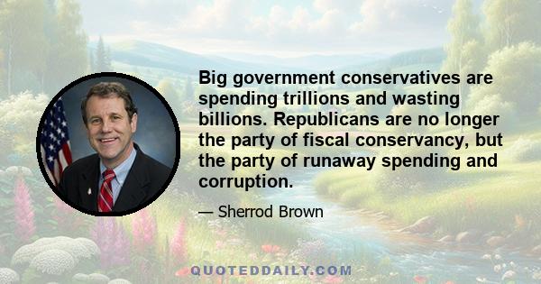 Big government conservatives are spending trillions and wasting billions. Republicans are no longer the party of fiscal conservancy, but the party of runaway spending and corruption.