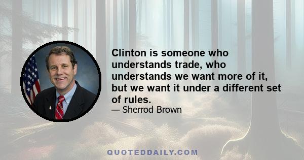 Clinton is someone who understands trade, who understands we want more of it, but we want it under a different set of rules.