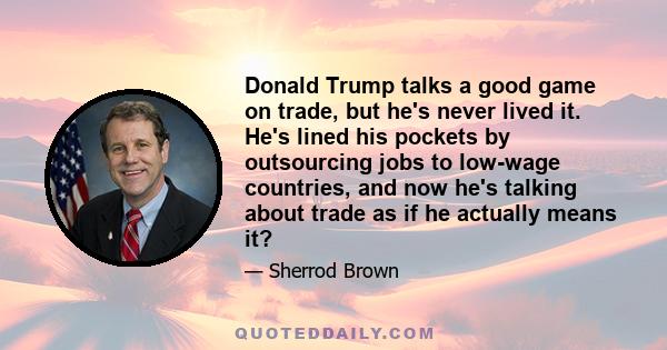 Donald Trump talks a good game on trade, but he's never lived it. He's lined his pockets by outsourcing jobs to low-wage countries, and now he's talking about trade as if he actually means it?