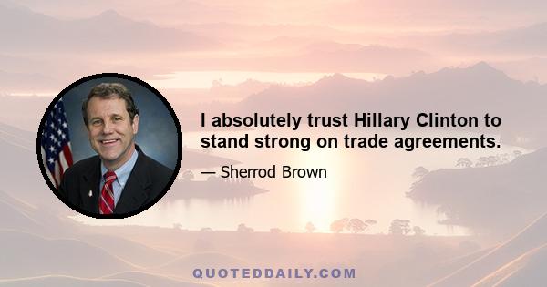 I absolutely trust Hillary Clinton to stand strong on trade agreements.