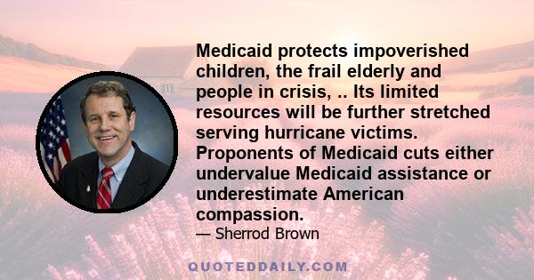 Medicaid protects impoverished children, the frail elderly and people in crisis, .. Its limited resources will be further stretched serving hurricane victims. Proponents of Medicaid cuts either undervalue Medicaid