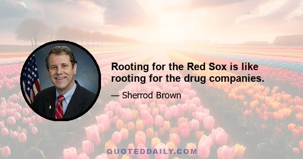 Rooting for the Red Sox is like rooting for the drug companies.