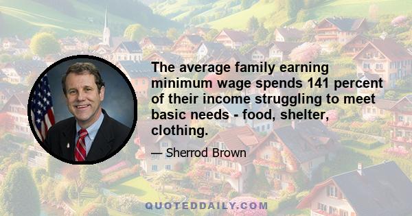 The average family earning minimum wage spends 141 percent of their income struggling to meet basic needs - food, shelter, clothing.