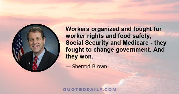 Workers organized and fought for worker rights and food safety, Social Security and Medicare - they fought to change government. And they won.