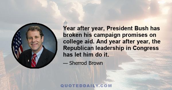 Year after year, President Bush has broken his campaign promises on college aid. And year after year, the Republican leadership in Congress has let him do it.