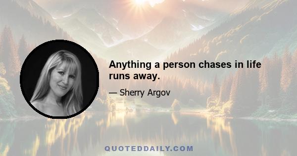 Anything a person chases in life runs away.