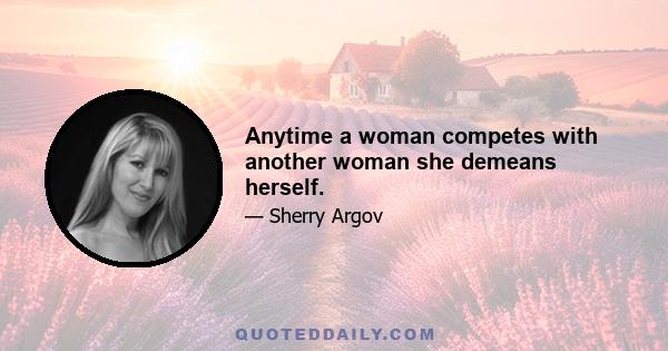 Anytime a woman competes with another woman she demeans herself.