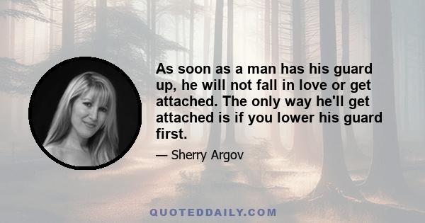 As soon as a man has his guard up, he will not fall in love or get attached. The only way he'll get attached is if you lower his guard first.