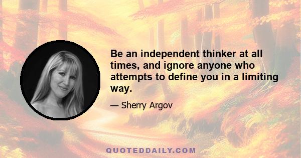 Be an independent thinker at all times, and ignore anyone who attempts to define you in a limiting way.