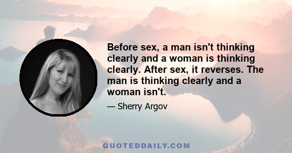 Before sex, a man isn't thinking clearly and a woman is thinking clearly. After sex, it reverses. The man is thinking clearly and a woman isn't.