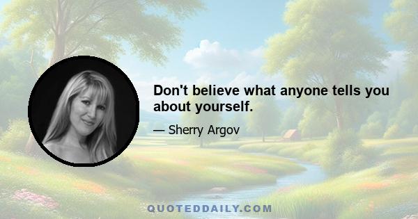 Don't believe what anyone tells you about yourself.