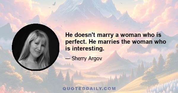 He doesn't marry a woman who is perfect. He marries the woman who is interesting.