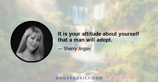 It is your attitude about yourself that a man will adopt.