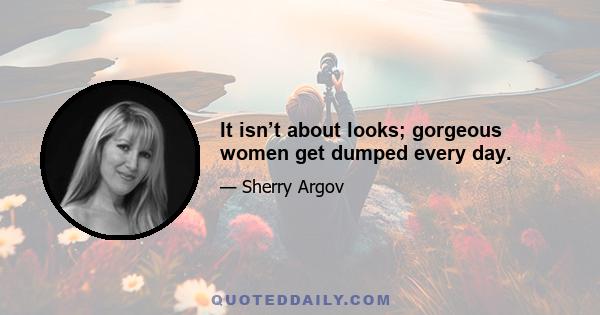 It isn’t about looks; gorgeous women get dumped every day.