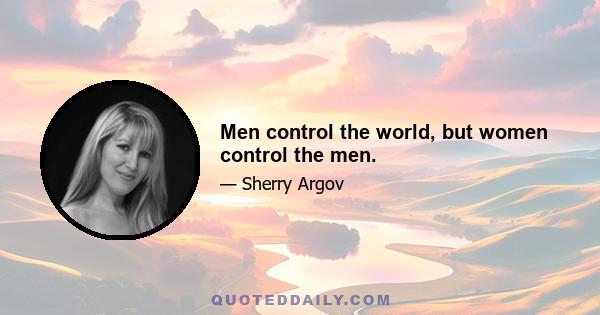 Men control the world, but women control the men.