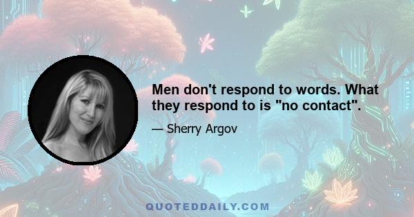 Men don't respond to words. What they respond to is no contact.