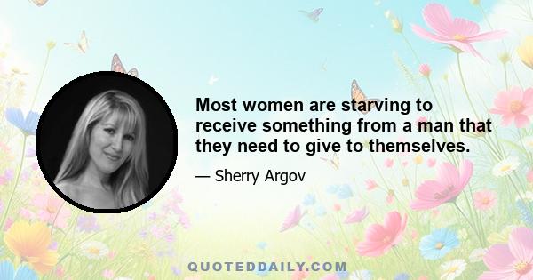 Most women are starving to receive something from a man that they need to give to themselves.