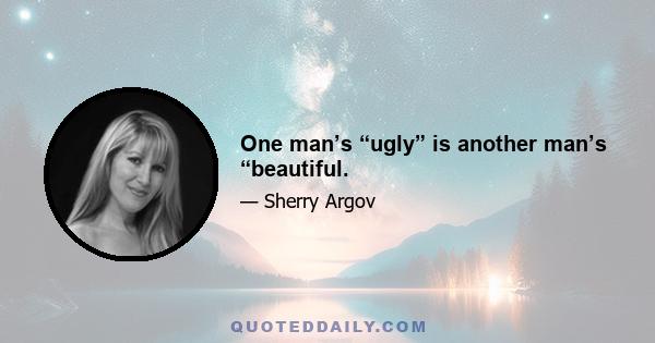 One man’s “ugly” is another man’s “beautiful.