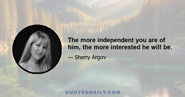 The more independent you are of him, the more interested he will be.