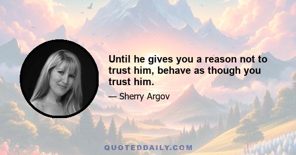 Until he gives you a reason not to trust him, behave as though you trust him.