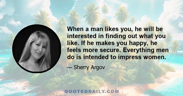 When a man likes you, he will be interested in finding out what you like. If he makes you happy, he feels more secure. Everything men do is intended to impress women.