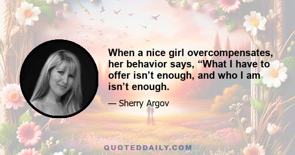 When a nice girl overcompensates, her behavior says, “What I have to offer isn’t enough, and who I am isn’t enough.