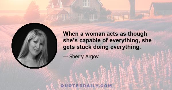 When a woman acts as though she’s capable of everything, she gets stuck doing everything.