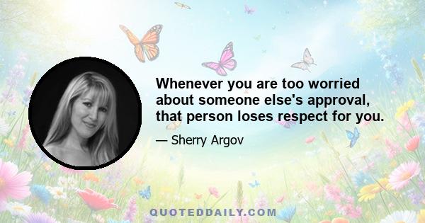 Whenever you are too worried about someone else's approval, that person loses respect for you.