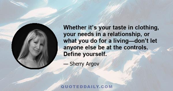 Whether it’s your taste in clothing, your needs in a relationship, or what you do for a living—don’t let anyone else be at the controls. Define yourself.