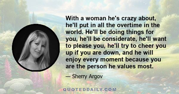 With a woman he's crazy about, he'll put in all the overtime in the world. He'll be doing things for you, he'll be considerate, he'll want to please you, he'll try to cheer you up if you are down, and he will enjoy