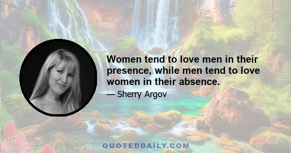 Women tend to love men in their presence, while men tend to love women in their absence.