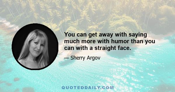 You can get away with saying much more with humor than you can with a straight face.