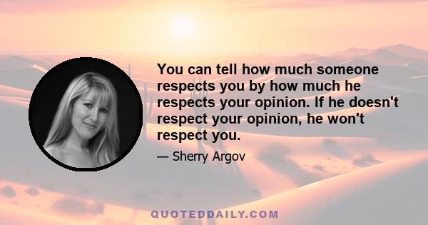 You can tell how much someone respects you by how much he respects your opinion. If he doesn't respect your opinion, he won't respect you.