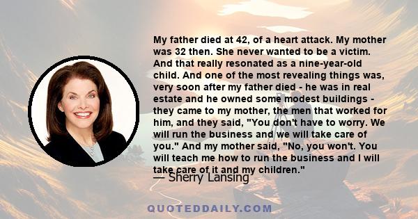 My father died at 42, of a heart attack. My mother was 32 then. She never wanted to be a victim. And that really resonated as a nine-year-old child. And one of the most revealing things was, very soon after my father