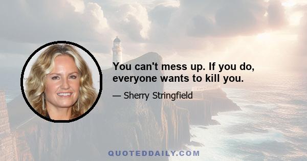 You can't mess up. If you do, everyone wants to kill you.