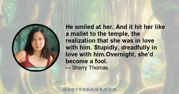 He smiled at her. And it hit her like a mallet to the temple, the realization that she was in love with him. Stupidly, dreadfully in love with him.Overnight, she'd become a fool.