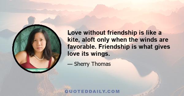 Love without friendship is like a kite, aloft only when the winds are favorable. Friendship is what gives love its wings.