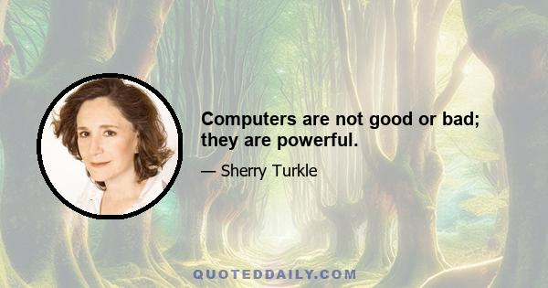 Computers are not good or bad; they are powerful.