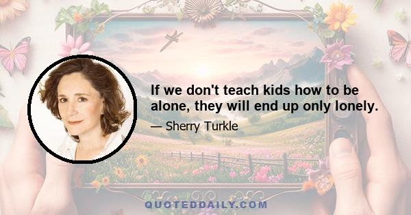 If we don't teach kids how to be alone, they will end up only lonely.