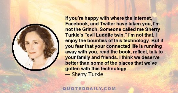 If you're happy with where the Internet, Facebook, and Twitter have taken you, I'm not the Grinch. Someone called me Sherry Turkle's evil Luddite twin. I'm not that. I enjoy the bounties of this technology. But if you