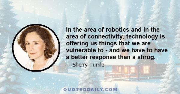 In the area of robotics and in the area of connectivity, technology is offering us things that we are vulnerable to - and we have to have a better response than a shrug.