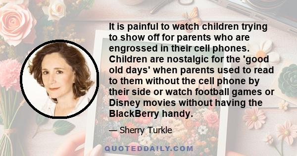 It is painful to watch children trying to show off for parents who are engrossed in their cell phones. Children are nostalgic for the 'good old days' when parents used to read to them without the cell phone by their